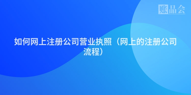 如何网上注册公司营业执照（网上的注册公司流程）