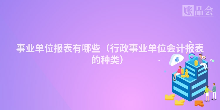 事业单位报表有哪些（行政事业单位会计报表的种类）