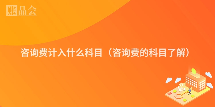 咨询费计入什么科目（咨询费的科目了解）