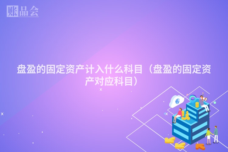 盘盈的固定资产计入什么科目（盘盈的固定资产对应科目）
