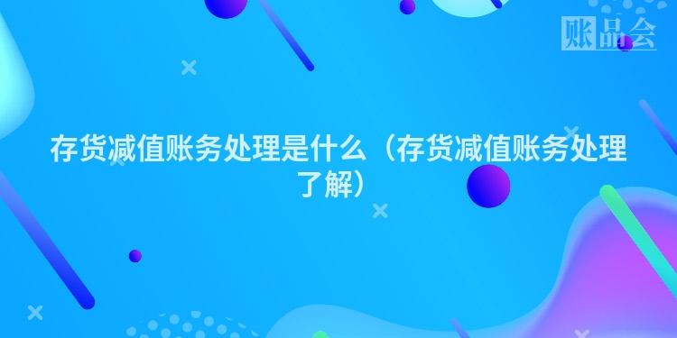 存货减值账务处理是什么（存货减值账务处理了解）