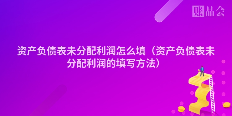 资产负债表未分配利润怎么填（资产负债表未分配利润的填写方法）