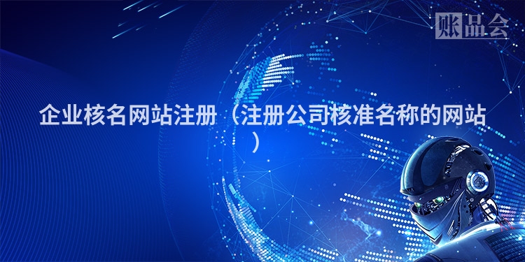 企业核名网站注册（注册公司核准名称的网站）
