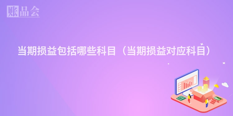 当期损益包括哪些科目（当期损益对应科目）