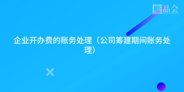 企业开办费的账务处理（公司筹建期间账务处理）
