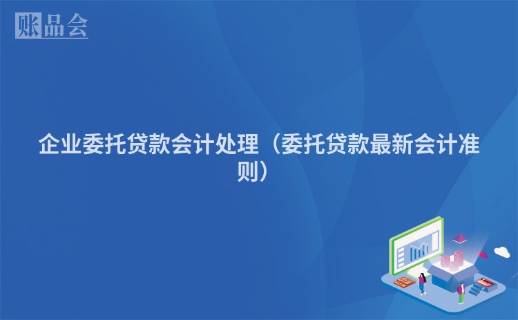 企业委托贷款会计处理（委托贷款最新会计准则）