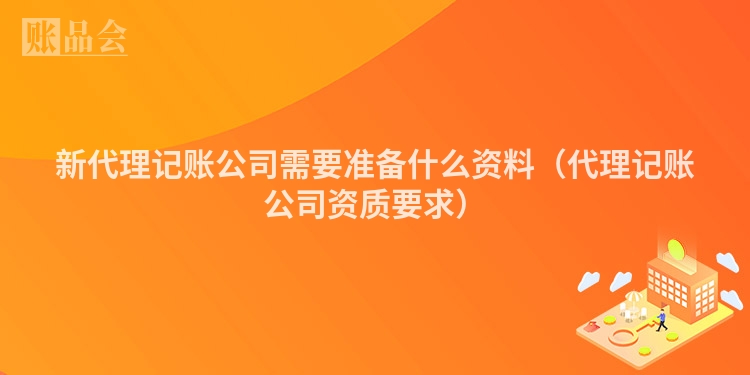 新代理记账公司需要准备什么资料（代理记账公司资质要求）