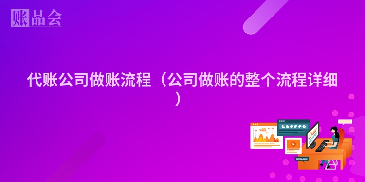代账公司做账流程（公司做账的整个流程详细）