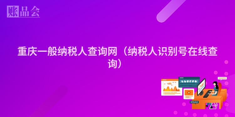 重庆一般纳税人查询网（纳税人识别号在线查询）