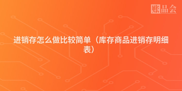 进销存怎么做比较简单（库存商品进销存明细表）