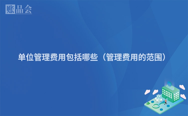 单位管理费用包括哪些（管理费用的范围）
