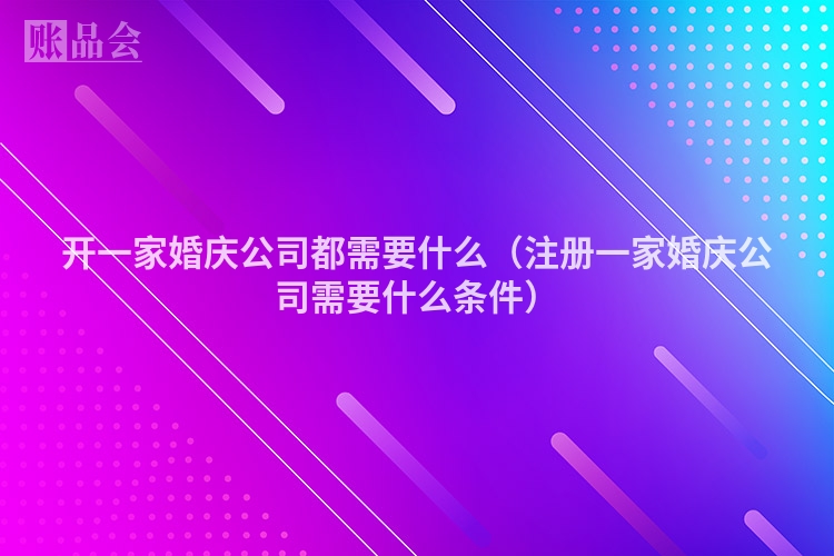 开一家婚庆公司都需要什么（注册一家婚庆公司需要什么条件）