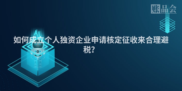 如何成立个人独资企业申请核定征收来合理避税？