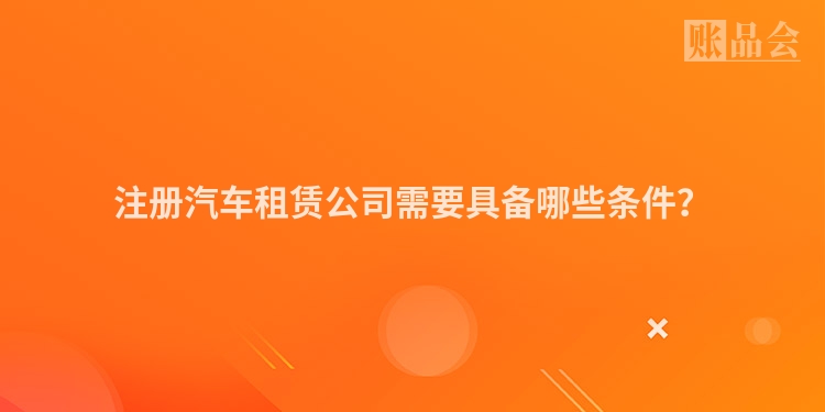 注册汽车租赁公司需要具备哪些条件？