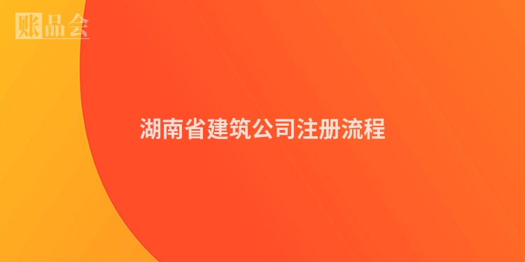 湖南省建筑公司注册流程