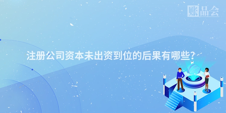注册公司资本未出资到位的后果有哪些？