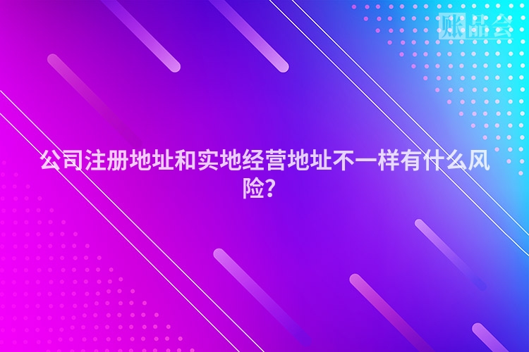 公司注册地址和实地经营地址不一样有什么风险？