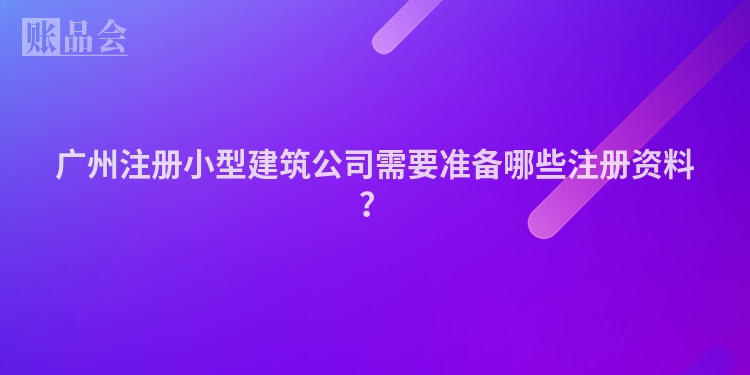 广州注册小型建筑公司需要准备哪些注册资料？