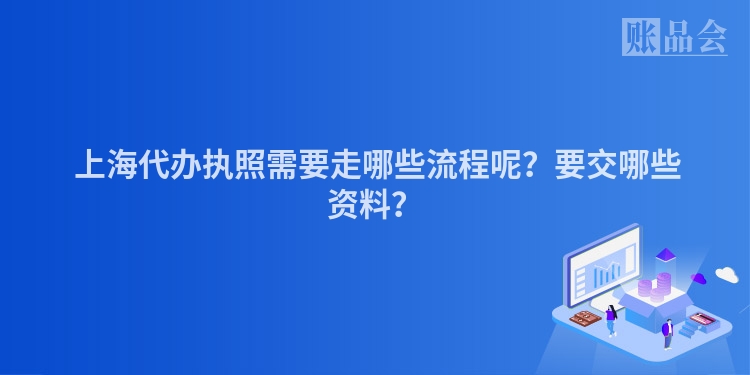  上海代办执照需要走哪些流程呢？要交哪些资料？