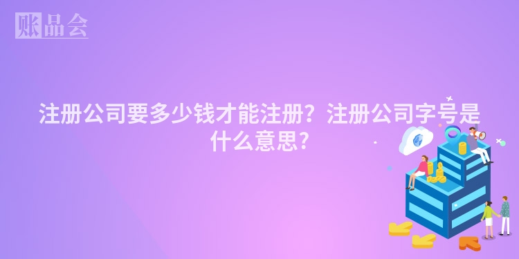 注册公司要多少钱才能注册？注册公司字号是什么意思?