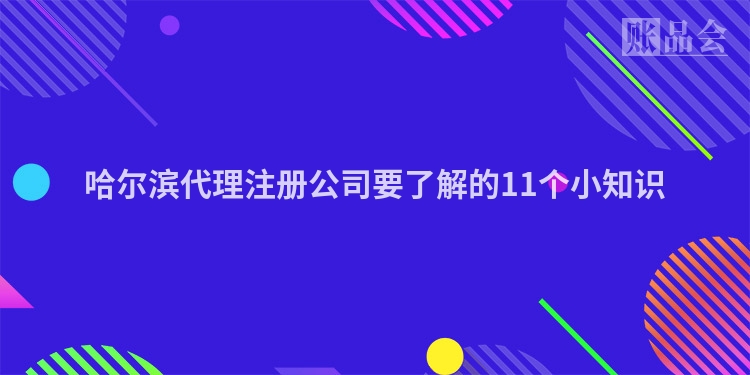 哈尔滨代理注册公司要了解的11个小知识