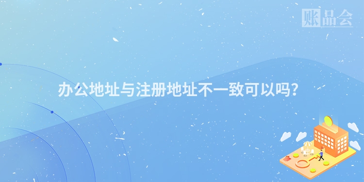 办公地址与注册地址不一致可以吗？