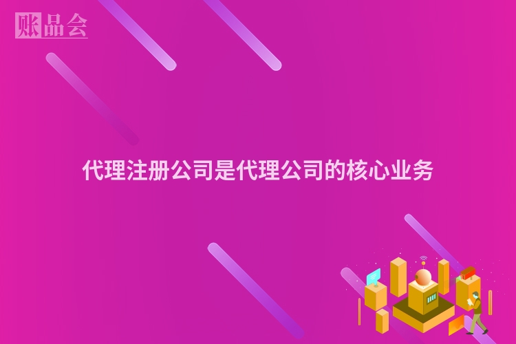 代理注册公司是代理公司的核心业务