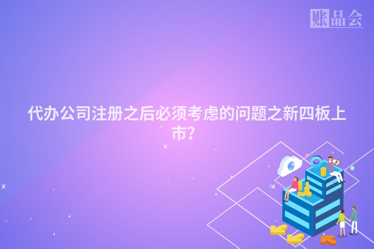 代办公司注册之后必须考虑的问题之新四板上市？