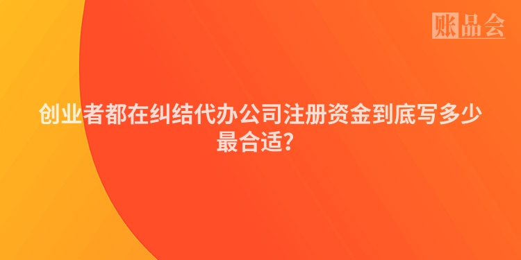 创业者都在纠结代办公司注册资金到底写多少最合适？