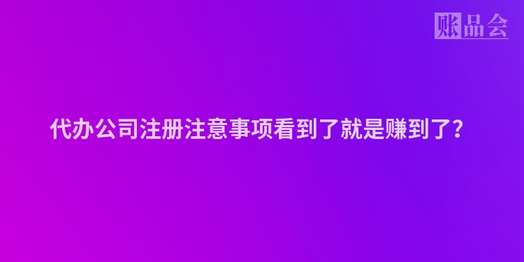 代办公司注册注意事项看到了就是赚到了？