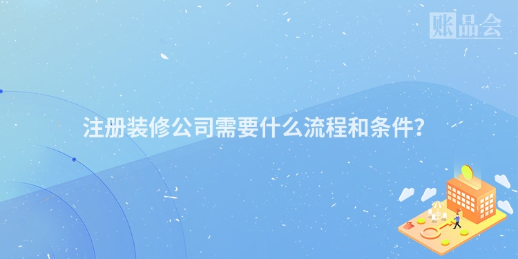 注册装修公司需要什么流程和条件？