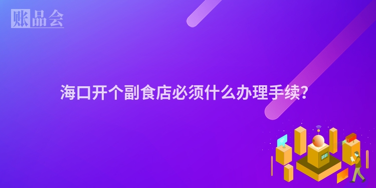 海口开个副食店必须什么办理手续？