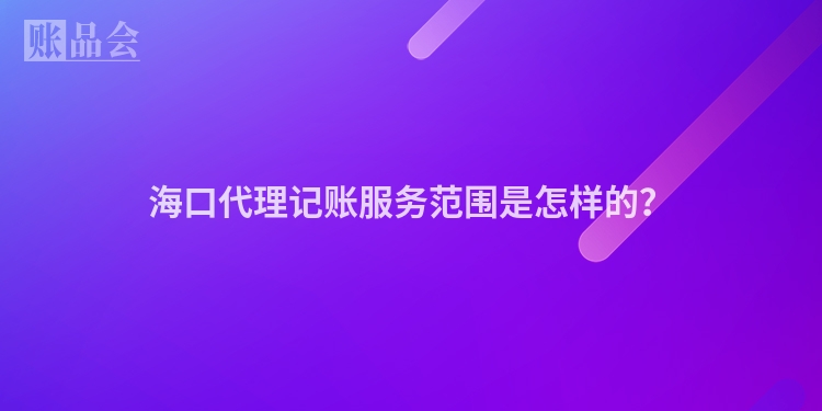 海口代理记账服务范围是怎样的？