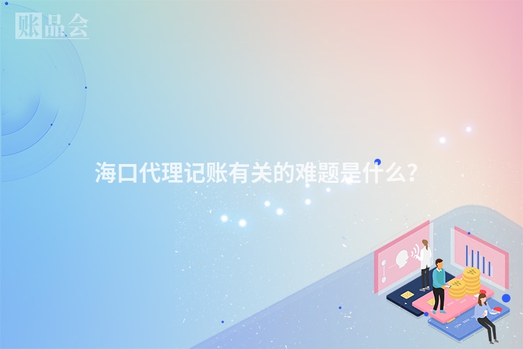 海口代理记账有关的难题是什么？
