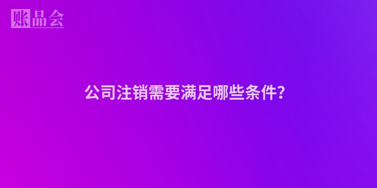 公司注销需要满足哪些条件?