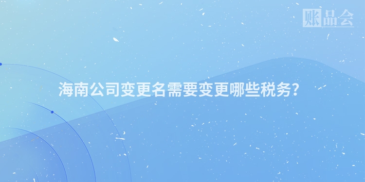 海南公司变更名需要变更哪些税务？