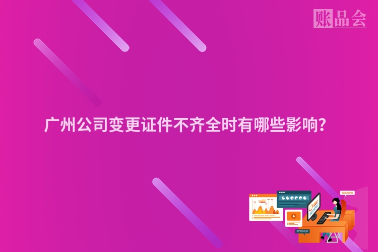 广州公司变更证件不齐全时有哪些影响？