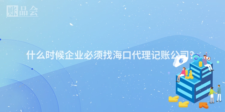 什么时候企业必须找海口代理记账公司？