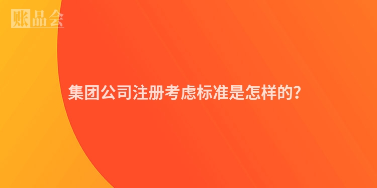 集团公司注册考虑标准是怎样的？