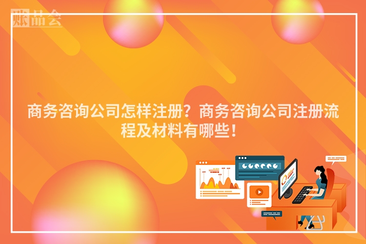 商务咨询公司怎样注册？商务咨询公司注册流程及材料有哪些！