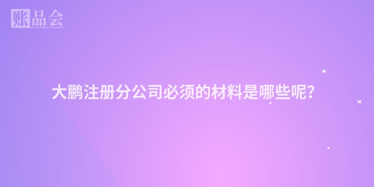 大鹏注册分公司必须的材料是哪些呢？