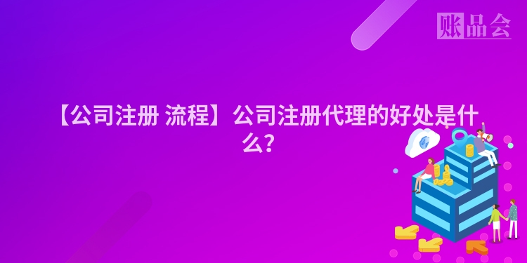 【公司注册 流程】公司注册代理的好处是什么？