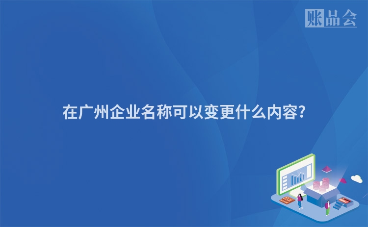 在广州企业名称可以变更什么内容?