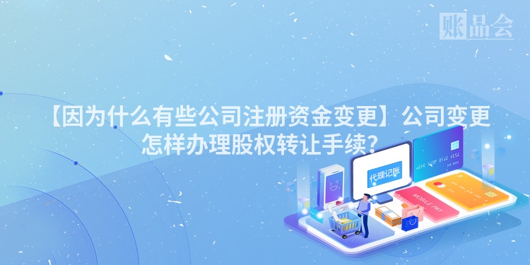 【因为什么有些公司注册资金变更】公司变更怎样办理股权转让手续？