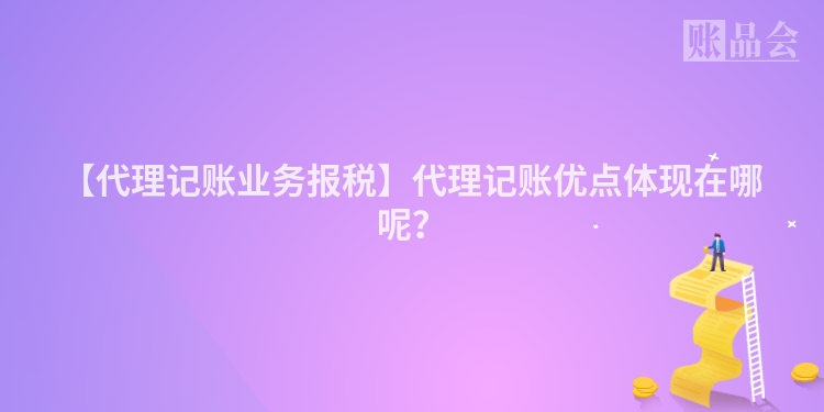 【代理记账业务报税】代理记账优点体现在哪呢？