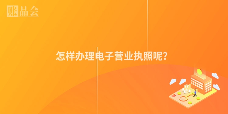 怎样办理电子营业执照呢？